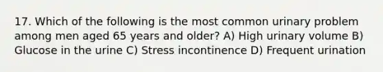 17. Which of the following is the most common urinary problem among men aged 65 years and older? A) High urinary volume B) Glucose in the urine C) Stress incontinence D) Frequent urination