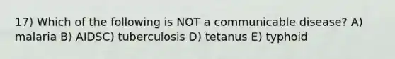 17) Which of the following is NOT a communicable disease? A) malaria B) AIDSC) tuberculosis D) tetanus E) typhoid