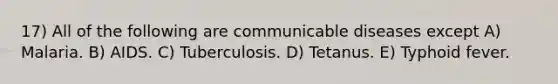 17) All of the following are communicable diseases except A) Malaria. B) AIDS. C) Tuberculosis. D) Tetanus. E) Typhoid fever.