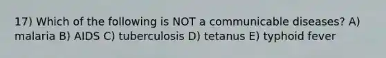 17) Which of the following is NOT a communicable diseases? A) malaria B) AIDS C) tuberculosis D) tetanus E) typhoid fever