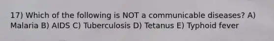 17) Which of the following is NOT a communicable diseases? A) Malaria B) AIDS C) Tuberculosis D) Tetanus E) Typhoid fever