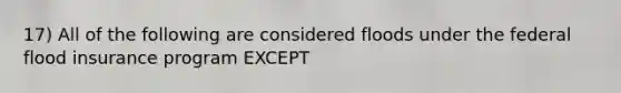 17) All of the following are considered floods under the federal flood insurance program EXCEPT