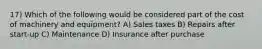 17) Which of the following would be considered part of the cost of machinery and equipment? A) Sales taxes B) Repairs after start-up C) Maintenance D) Insurance after purchase