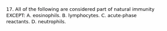 17. All of the following are considered part of natural immunity EXCEPT: A. eosinophils. B. lymphocytes. C. acute-phase reactants. D. neutrophils.