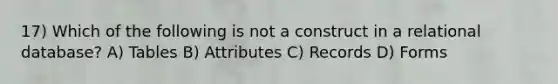 17) Which of the following is not a construct in a relational database? A) Tables B) Attributes C) Records D) Forms