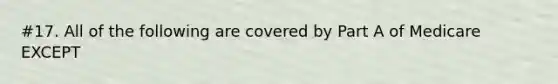 #17. All of the following are covered by Part A of Medicare EXCEPT