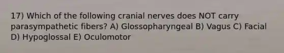 17) Which of the following cranial nerves does NOT carry parasympathetic fibers? A) Glossopharyngeal B) Vagus C) Facial D) Hypoglossal E) Oculomotor