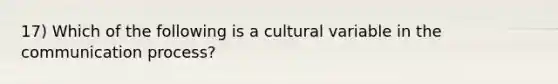 17) Which of the following is a cultural variable in the communication process?