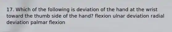 17. Which of the following is deviation of the hand at the wrist toward the thumb side of the hand? flexion ulnar deviation radial deviation palmar flexion