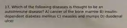 17. Which of the following diseases is thought to be an autoimmune disease? A) cancer of the bone marrow B) insulin-dependent diabetes mellitus C) measles and mumps D) duodenal ulcer