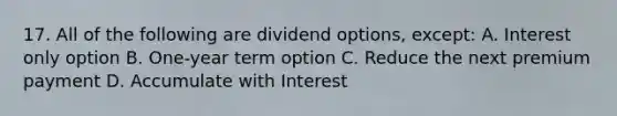 17. All of the following are dividend options, except: A. Interest only option B. One-year term option C. Reduce the next premium payment D. Accumulate with Interest