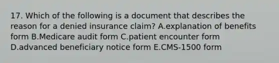 17. Which of the following is a document that describes the reason for a denied insurance claim? A.explanation of benefits form B.Medicare audit form C.patient encounter form D.advanced beneficiary notice form E.CMS-1500 form