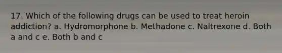 17. Which of the following drugs can be used to treat heroin addiction? a. Hydromorphone b. Methadone c. Naltrexone d. Both a and c e. Both b and c