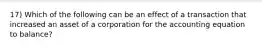 17) Which of the following can be an effect of a transaction that increased an asset of a corporation for the accounting equation to balance?