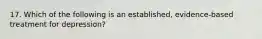 17. Which of the following is an established, evidence-based treatment for depression?