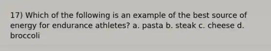 17) Which of the following is an example of the best source of energy for endurance athletes? a. pasta b. steak c. cheese d. broccoli