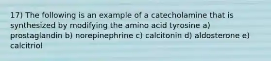 17) The following is an example of a catecholamine that is synthesized by modifying the amino acid tyrosine a) prostaglandin b) norepinephrine c) calcitonin d) aldosterone e) calcitriol