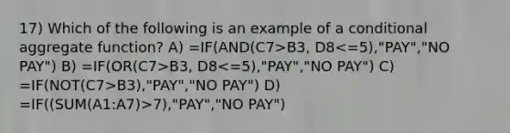 17) Which of the following is an example of a conditional aggregate function? A) =IF(AND(C7>B3, D8 B3, D8 B3),"PAY","NO PAY") D) =IF((SUM(A1:A7)>7),"PAY","NO PAY")