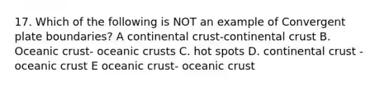 17. Which of the following is NOT an example of Convergent plate boundaries? A continental crust-continental crust B. Oceanic crust- oceanic crusts C. hot spots D. continental crust - oceanic crust E oceanic crust- oceanic crust