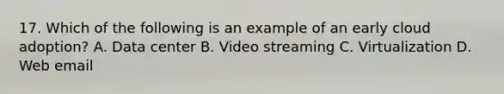 17. Which of the following is an example of an early cloud adoption? A. Data center B. Video streaming C. Virtualization D. Web email