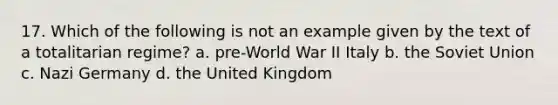 17. Which of the following is not an example given by the text of a totalitarian regime? a. pre-World War II Italy b. the Soviet Union c. Nazi Germany d. the United Kingdom