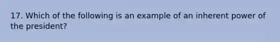 17. Which of the following is an example of an inherent power of the president?