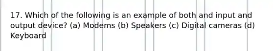 17. Which of the following is an example of both and input and output device? (a) Modems (b) Speakers (c) Digital cameras (d) Keyboard