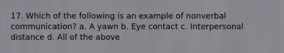 17. Which of the following is an example of nonverbal communication? a. A yawn b. Eye contact c. Interpersonal distance d. All of the above