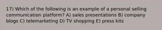 17) Which of the following is an example of a personal selling communication platform? A) sales presentations B) company blogs C) telemarketing D) TV shopping E) press kits