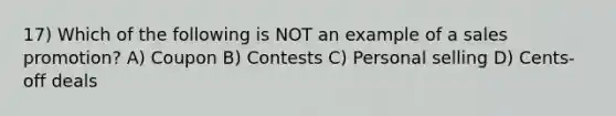 17) Which of the following is NOT an example of a sales promotion? A) Coupon B) Contests C) Personal selling D) Cents-off deals