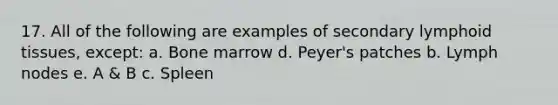 17. All of the following are examples of secondary lymphoid tissues, except: a. Bone marrow d. Peyer's patches b. Lymph nodes e. A & B c. Spleen