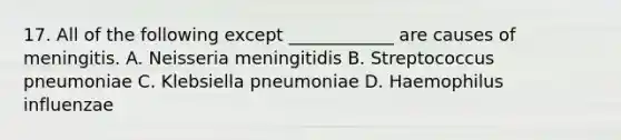 17. All of the following except ____________ are causes of meningitis. A. Neisseria meningitidis B. Streptococcus pneumoniae C. Klebsiella pneumoniae D. Haemophilus influenzae