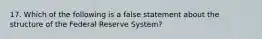 17. Which of the following is a false statement about the structure of the Federal Reserve System?