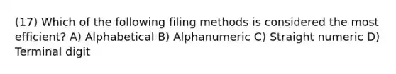 (17) Which of the following filing methods is considered the most efficient? A) Alphabetical B) Alphanumeric C) Straight numeric D) Terminal digit