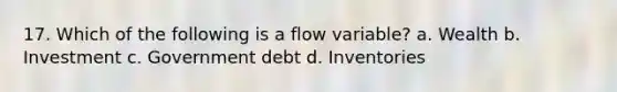 17. Which of the following is a flow variable? a. Wealth b. Investment c. Government debt d. Inventories