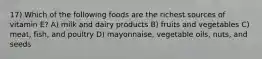 17) Which of the following foods are the richest sources of vitamin E? A) milk and dairy products B) fruits and vegetables C) meat, fish, and poultry D) mayonnaise, vegetable oils, nuts, and seeds