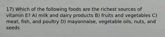 17) Which of the following foods are the richest sources of vitamin E? A) milk and dairy products B) fruits and vegetables C) meat, fish, and poultry D) mayonnaise, vegetable oils, nuts, and seeds