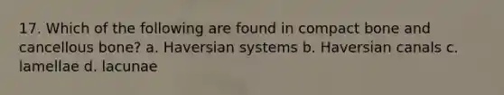 17. Which of the following are found in compact bone and cancellous bone? a. Haversian systems b. Haversian canals c. lamellae d. lacunae