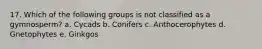 17. Which of the following groups is not classified as a gymnosperm? a. Cycads b. Conifers c. Anthocerophytes d. Gnetophytes e. Ginkgos