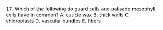 17. Which of the following do guard cells and palisade mesophyll cells have in common? A. cuticle wax B. thick walls C. chloroplasts D. vascular bundles E. fibers