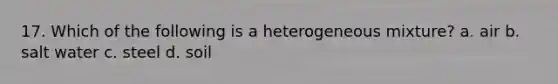 17. Which of the following is a heterogeneous mixture? a. air b. salt water c. steel d. soil