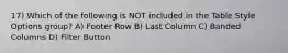 17) Which of the following is NOT included in the Table Style Options group? A) Footer Row B) Last Column C) Banded Columns D) Filter Button