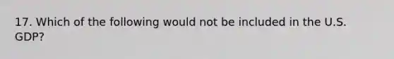 17. Which of the following would not be included in the U.S. GDP?
