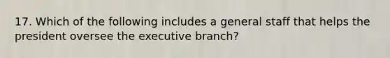 17. Which of the following includes a general staff that helps the president oversee the executive branch?