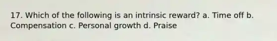 17. Which of the following is an intrinsic reward? a. Time off b. Compensation c. Personal growth d. Praise