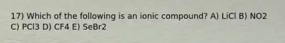 17) Which of the following is an ionic compound? A) LiCl B) NO2 C) PCl3 D) CF4 E) SeBr2