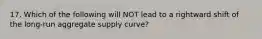 17. Which of the following will NOT lead to a rightward shift of the​ long-run aggregate supply​ curve?