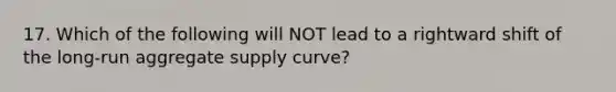 17. Which of the following will NOT lead to a rightward shift of the​ long-run aggregate supply​ curve?