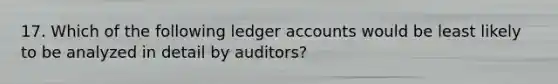 17. Which of the following ledger accounts would be least likely to be analyzed in detail by auditors?