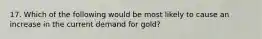 17. Which of the following would be most likely to cause an increase in the current demand for gold?